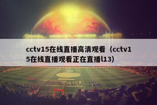 cctv15在线直播高清观看（cctv15在线直播观看正在直播l13）插图