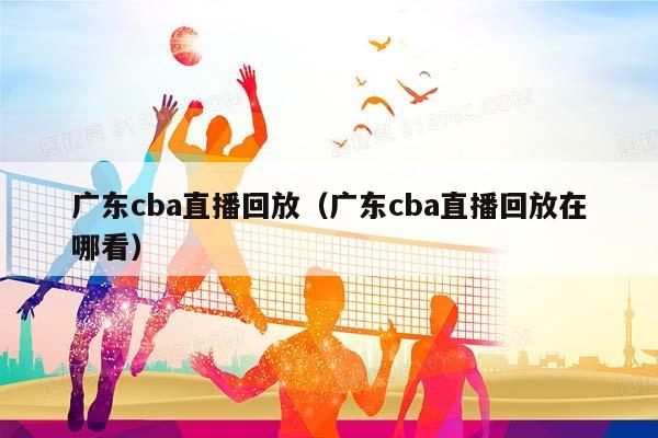 广东CBA直播回放（广东CBA直播回放在哪看）插图