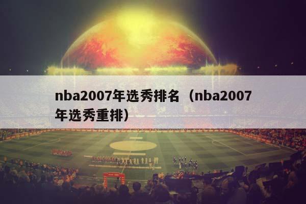 NBA2007年选秀排名（NBA2007年选秀重排）插图