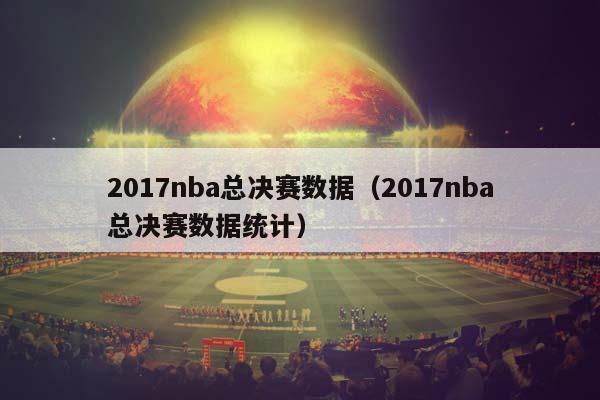 2017NBA总决赛数据（2017NBA总决赛数据统计）插图