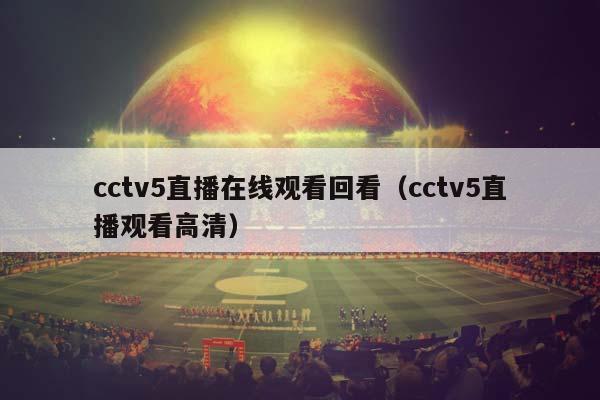 cctv5直播在线观看回看（cctv5直播观看高清）插图