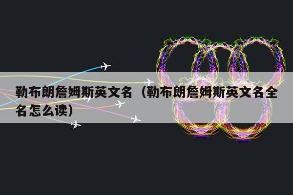 勒布朗詹姆斯英文名（勒布朗詹姆斯英文名全名怎么读）插图