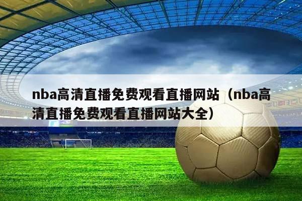 NBA高清直播免费观看直播网站（NBA高清直播免费观看直播网站大全）插图