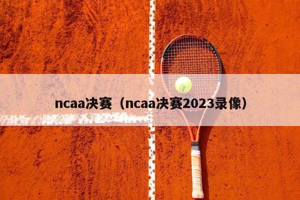 ncaa决赛（ncaa决赛2023录像）插图