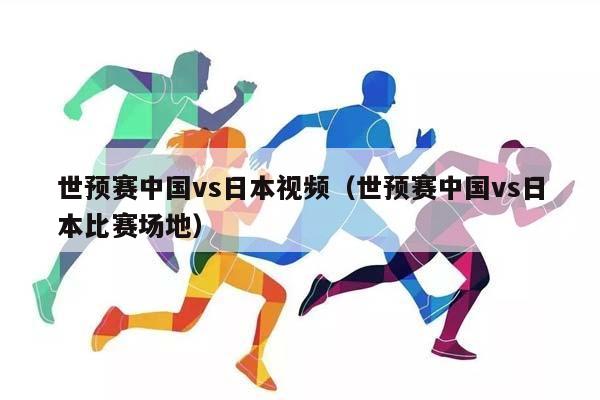 世预赛中国vs日本视频（世预赛中国vs日本比赛场地）插图