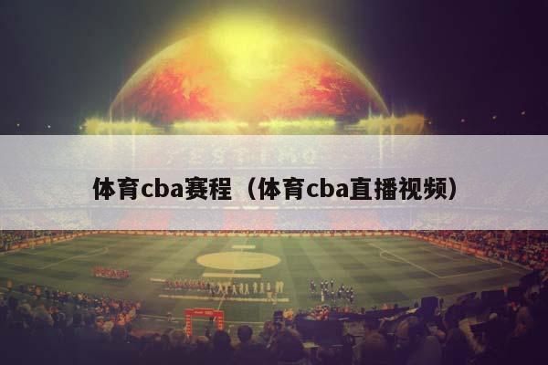 体育CBA赛程（体育CBA直播视频）插图