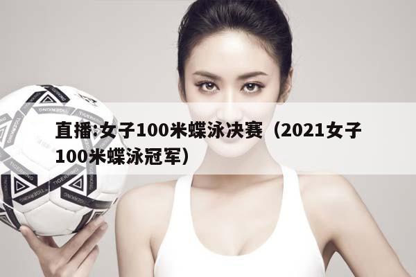 直播:女子100米蝶泳决赛（2023女子100米蝶泳冠军）插图