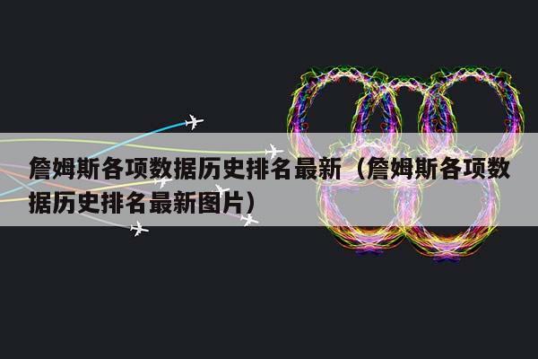 詹姆斯各项数据历史排名最新（詹姆斯各项数据历史排名最新图片）插图