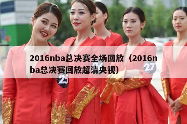 2016NBA总决赛全场回放（2016NBA总决赛回放超清央视）插图