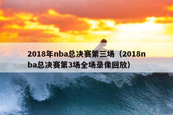 2018年NBA总决赛第三场（2018NBA总决赛第3场全场录像回放）插图