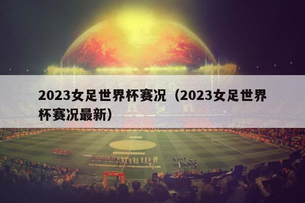 2023女足世界杯赛况（2023女足世界杯赛况最新）插图