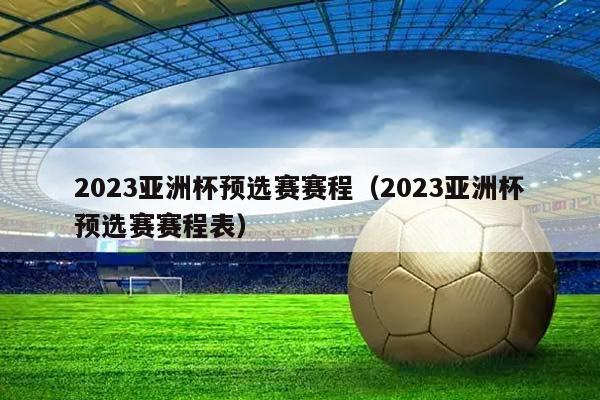 2023亚洲杯预选赛赛程（2023亚洲杯预选赛赛程表）插图