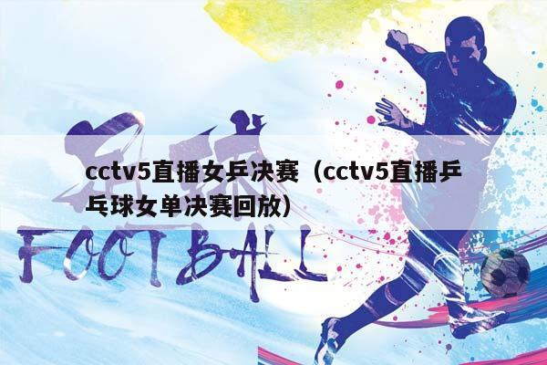 cctv5直播女乒决赛（cctv5直播乒乓球女单决赛回放）插图