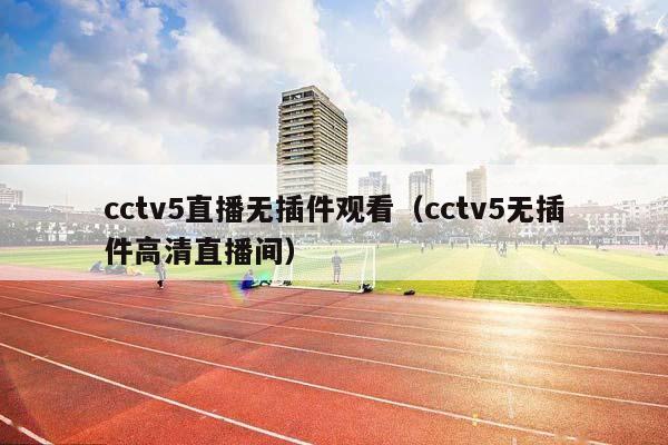 cctv5直播无插件观看（cctv5无插件高清直播间）插图