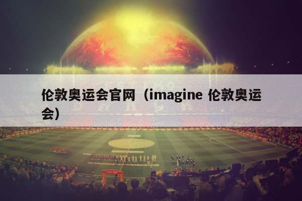 伦敦奥运会官网（imagine 伦敦奥运会）插图