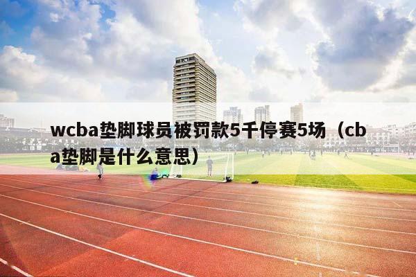 wCBA垫脚球员被罚款5千停赛5场（CBA垫脚是什么意思）插图