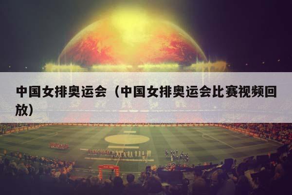中国女排奥运会（中国女排奥运会比赛视频回放）插图