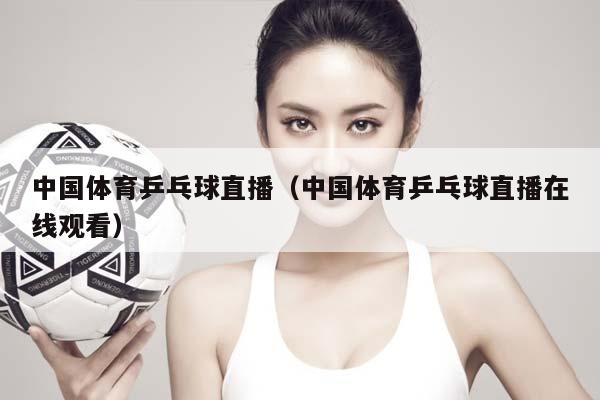 中国体育乒乓球直播（中国体育乒乓球直播在线观看）插图
