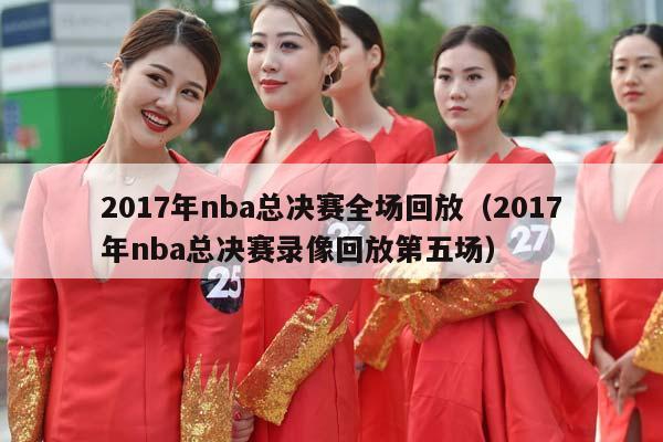 2017年NBA总决赛全场回放（2017年NBA总决赛录像回放第五场）插图