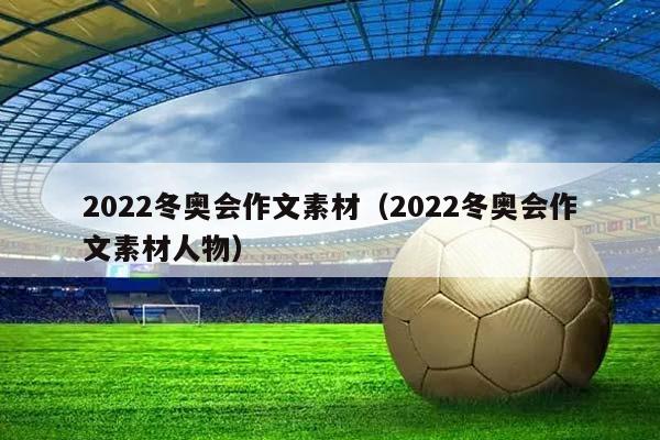 2023冬奥会作文素材（2023冬奥会作文素材人物）插图