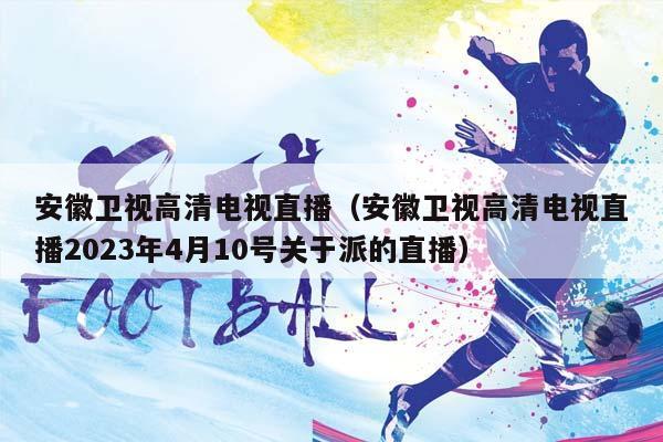 安徽卫视高清电视直播（安徽卫视高清电视直播2023年4月10号关于派的直播）插图