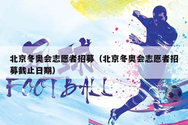北京冬奥会志愿者招募（北京冬奥会志愿者招募截止日期）插图