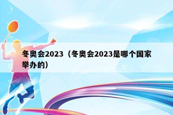 冬奥会2023（冬奥会2023是哪个国家举办的）插图