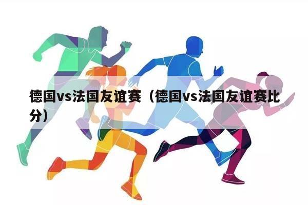 德国vs法国友谊赛（德国vs法国友谊赛比分）插图