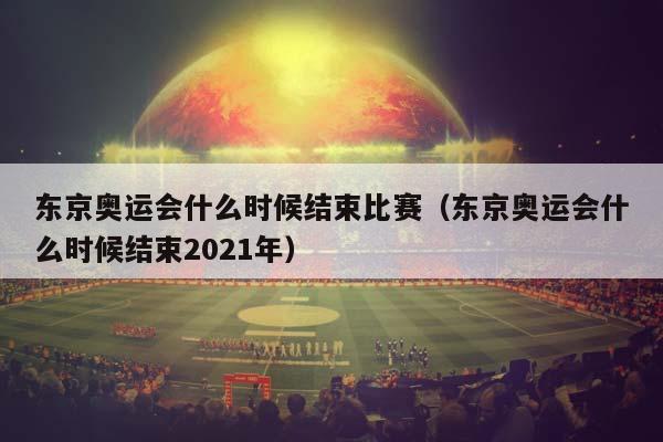 东京奥运会什么时候结束比赛（东京奥运会什么时候结束2023年）插图