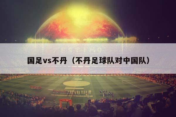国足vs不丹（不丹足球队对中国队）插图