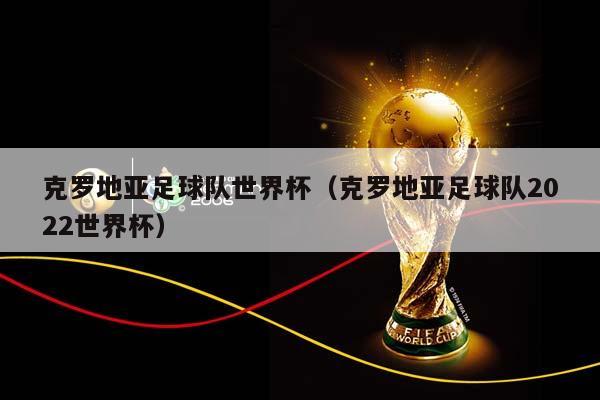 克罗地亚足球队世界杯（克罗地亚足球队2023世界杯）插图