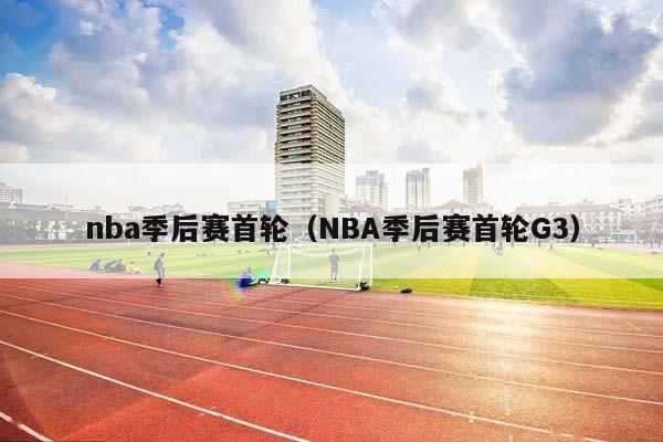 NBA季后赛首轮（NBA季后赛首轮G3）插图