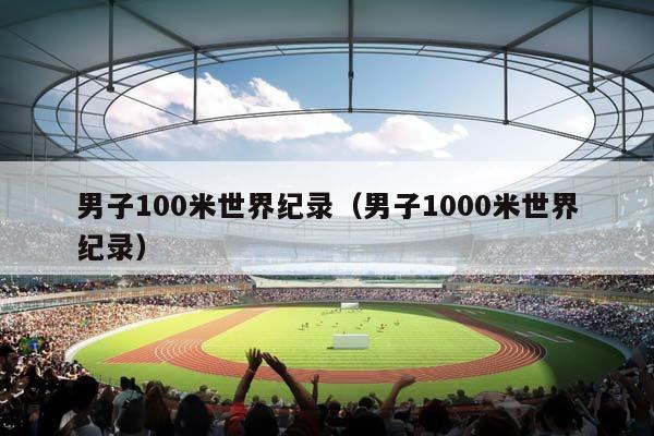 男子100米世界纪录（男子1000米世界纪录）插图