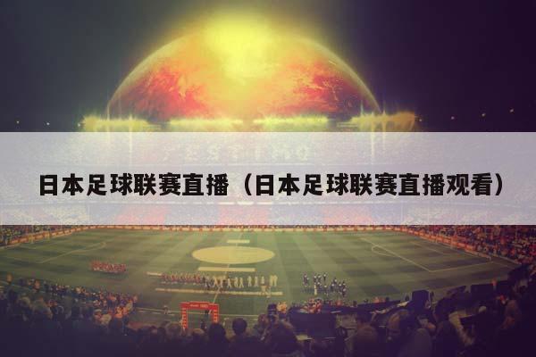 日本足球联赛直播（日本足球联赛直播观看）插图