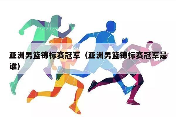 亚洲男篮锦标赛冠军（亚洲男篮锦标赛冠军是谁）插图